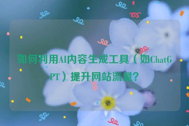 如何利用AI內(nèi)容生成工具（如ChatGPT）提升網(wǎng)站流量？
