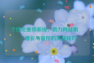 個(gè)性化推薦系統(tǒng)，助力網(wǎng)站用戶增長(zhǎng)與留存的實(shí)戰(zhàn)技巧