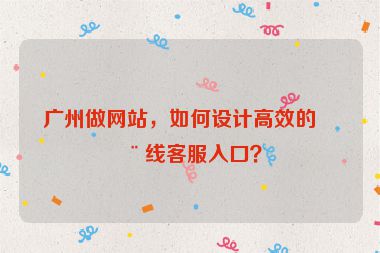 廣州做網(wǎng)站，如何設(shè)計(jì)高效的在線客服入口？