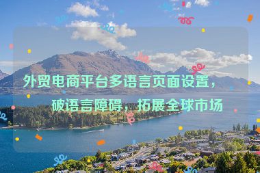 外貿電商平臺多語言頁面設置，打破語言障礙，拓展全球市場