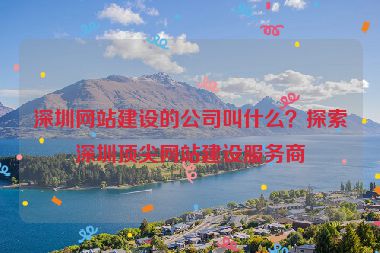 深圳網(wǎng)站建設(shè)的公司叫什么？探索深圳頂尖網(wǎng)站建設(shè)服務(wù)商