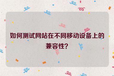 如何測試網(wǎng)站在不同移動設(shè)備上的兼容性？