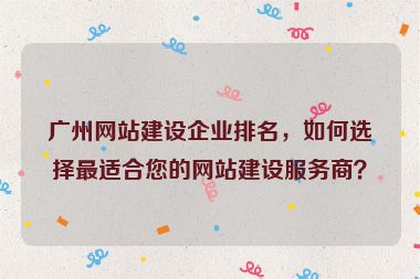 廣州網(wǎng)站建設(shè)企業(yè)排名，如何選擇最適合您的網(wǎng)站建設(shè)服務(wù)商？