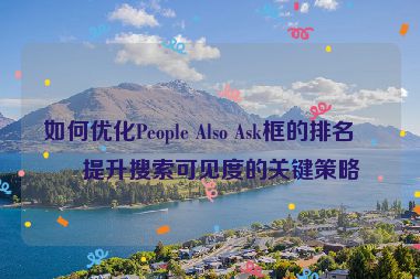 如何優(yōu)化People Also Ask框的排名？提升搜索可見度的關(guān)鍵策略