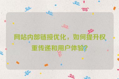 網(wǎng)站內(nèi)部鏈接優(yōu)化，如何提升權(quán)重傳遞和用戶(hù)體驗(yàn)？