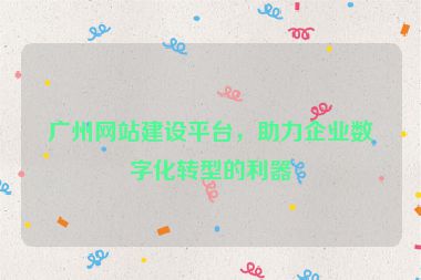 廣州網(wǎng)站建設(shè)平臺(tái)，助力企業(yè)數(shù)字化轉(zhuǎn)型的利器