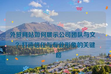 外貿(mào)網(wǎng)站如何展示公司團隊與文化？打造信任與專業(yè)形象的關(guān)鍵策略