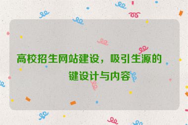 高校招生網(wǎng)站建設(shè)，吸引生源的關(guān)鍵設(shè)計(jì)與內(nèi)容