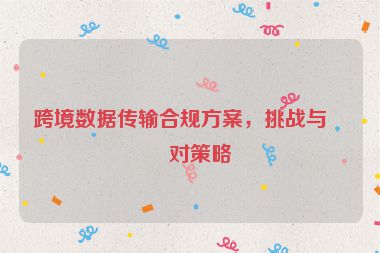 跨境數(shù)據(jù)傳輸合規(guī)方案，挑戰(zhàn)與應(yīng)對(duì)策略