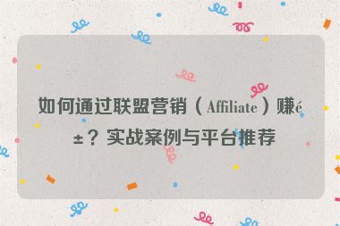 如何通過聯(lián)盟營銷（Affiliate）賺錢？實戰(zhàn)案例與平臺推薦
