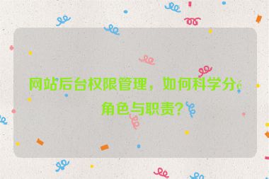 網(wǎng)站后臺(tái)權(quán)限管理，如何科學(xué)分配角色與職責(zé)？