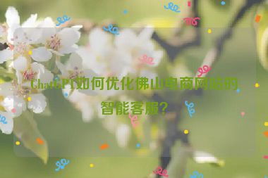 ChatGPT如何優(yōu)化佛山電商網(wǎng)站的智能客服？