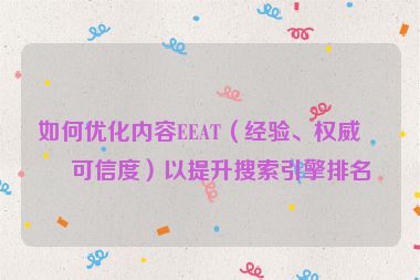 如何優(yōu)化內(nèi)容EEAT（經(jīng)驗(yàn)、權(quán)威、可信度）以提升搜索引擎排名