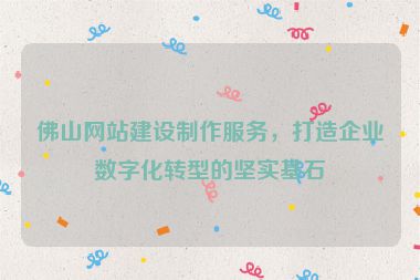 佛山網(wǎng)站建設(shè)制作服務(wù)，打造企業(yè)數(shù)字化轉(zhuǎn)型的堅(jiān)實(shí)基石