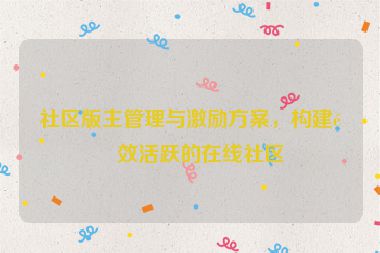社區(qū)版主管理與激勵(lì)方案，構(gòu)建高效活躍的在線社區(qū)