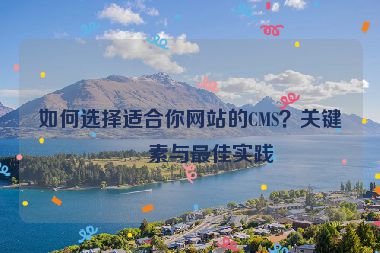 如何選擇適合你網(wǎng)站的CMS？關(guān)鍵因素與最佳實(shí)踐