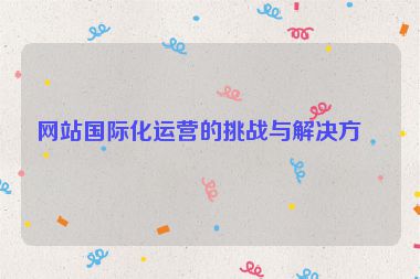 網(wǎng)站國際化運營的挑戰(zhàn)與解決方案