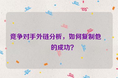 競(jìng)爭(zhēng)對(duì)手外鏈分析，如何復(fù)制他們的成功？