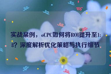 實戰(zhàn)案例，oCPC如何將ROI提升至1:8？深度解析優(yōu)化策略與執(zhí)行細(xì)節(jié)