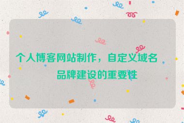 個(gè)人博客網(wǎng)站制作，自定義域名與品牌建設(shè)的重要性