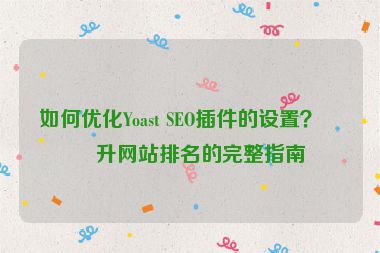 如何優(yōu)化Yoast SEO插件的設(shè)置？提升網(wǎng)站排名的完整指南
