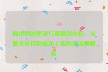 佛山網(wǎng)站建設(shè)方案案例分析，從需求分析到成功上線的全流程解析