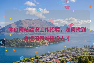 佛山網(wǎng)站建設(shè)工作招聘，如何找到合適的網(wǎng)站建設(shè)人才