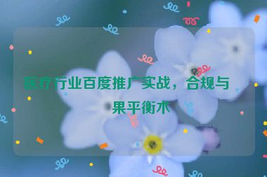 醫(yī)療行業(yè)百度推廣實戰(zhàn)，合規(guī)與效果平衡術(shù)
