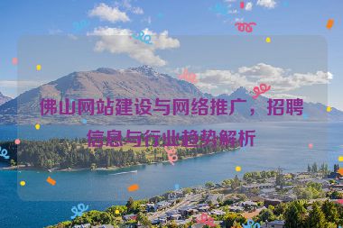 佛山網(wǎng)站建設(shè)與網(wǎng)絡(luò)推廣，招聘信息與行業(yè)趨勢解析