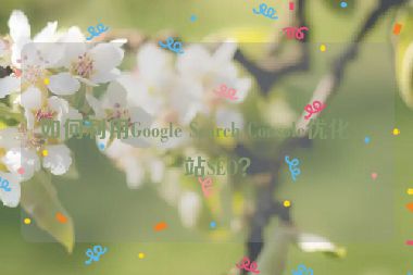 如何利用Google Search Console優(yōu)化網(wǎng)站SEO？