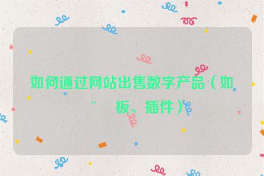 如何通過(guò)網(wǎng)站出售數(shù)字產(chǎn)品（如模板、插件）