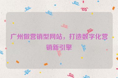 廣州做營(yíng)銷型網(wǎng)站，打造數(shù)字化營(yíng)銷新引擎