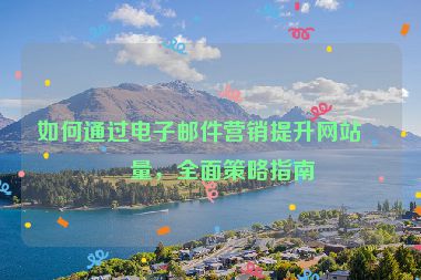如何通過電子郵件營銷提升網(wǎng)站流量，全面策略指南