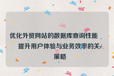 優(yōu)化外貿(mào)網(wǎng)站的數(shù)據(jù)庫查詢性能，提升用戶體驗(yàn)與業(yè)務(wù)效率的關(guān)鍵策略