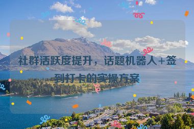 社群活躍度提升，話題機(jī)器人+簽到打卡的實(shí)操方案