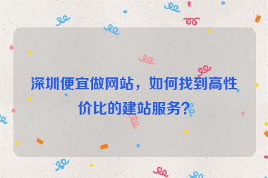 深圳便宜做網(wǎng)站，如何找到高性價(jià)比的建站服務(wù)？