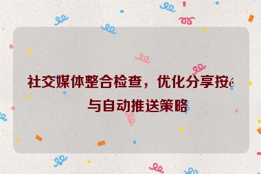 社交媒體整合檢查，優(yōu)化分享按鈕與自動推送策略