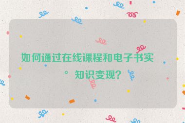 如何通過在線課程和電子書實現(xiàn)知識變現(xiàn)？
