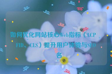 如何優(yōu)化網(wǎng)站核心Web指標(biāo)（LCP、FID、CLS）提升用戶體驗(yàn)與SEO排名