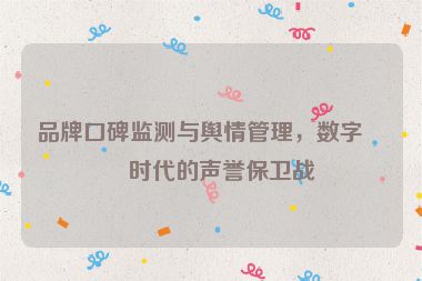 品牌口碑監(jiān)測與輿情管理，數字化時代的聲譽保衛(wèi)戰(zhàn)