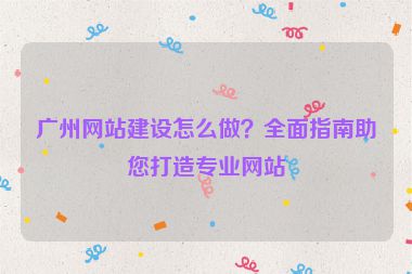 廣州網(wǎng)站建設(shè)怎么做？全面指南助您打造專(zhuān)業(yè)網(wǎng)站
