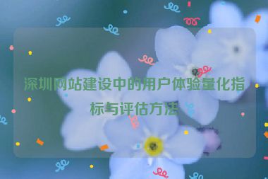 深圳網(wǎng)站建設(shè)中的用戶體驗量化指標與評估方法