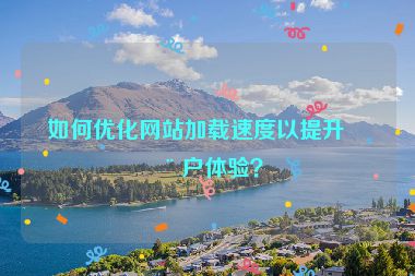 如何優(yōu)化網(wǎng)站加載速度以提升用戶體驗？