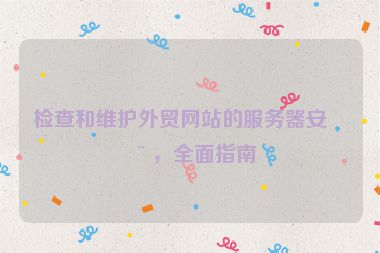 檢查和維護(hù)外貿(mào)網(wǎng)站的服務(wù)器安全，全面指南