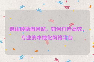 佛山順德做網(wǎng)站，如何打造高效、專業(yè)的本地化網(wǎng)絡(luò)平臺(tái)