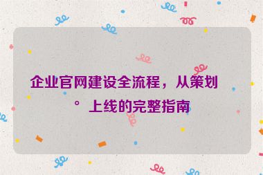 企業(yè)官網(wǎng)建設(shè)全流程，從策劃到上線的完整指南