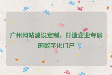 廣州網(wǎng)站建設(shè)定制，打造企業(yè)專屬的數(shù)字化門戶