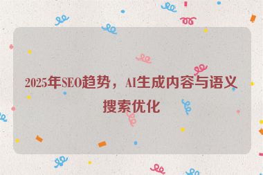 2025年SEO趨勢(shì)，AI生成內(nèi)容與語(yǔ)義搜索優(yōu)化