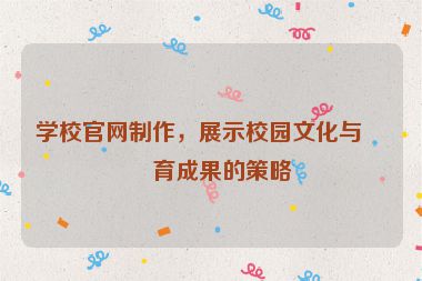 學(xué)校官網(wǎng)制作，展示校園文化與教育成果的策略