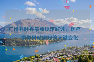 廣州衛(wèi)健委最新規(guī)定解讀，醫(yī)療健康類網(wǎng)站需知的關(guān)鍵變化